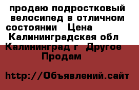  продаю подростковый велосипед в отличном состоянии › Цена ­ 5 000 - Калининградская обл., Калининград г. Другое » Продам   